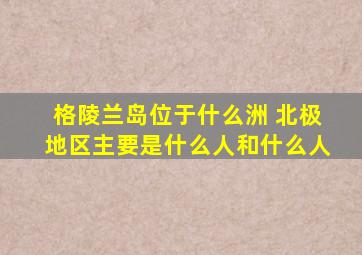 格陵兰岛位于什么洲 北极地区主要是什么人和什么人